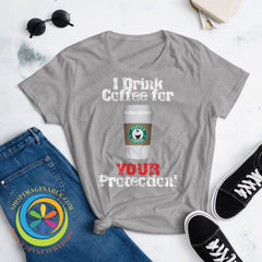 I Drink Coffee For Your Protection Ladies T-Shirt T-Shirt