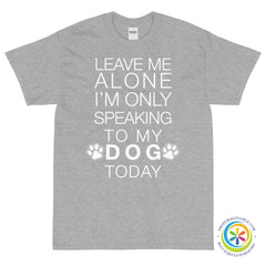 Leave Me Alone - I'm Only Speaking To My Dog Today Unisex T-Shirt-ShopImaginable.com
